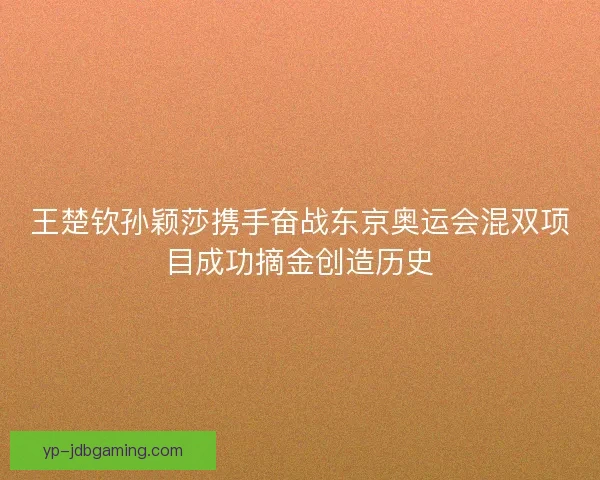 王楚钦孙颖莎携手奋战东京奥运会混双项目成功摘金创造历史