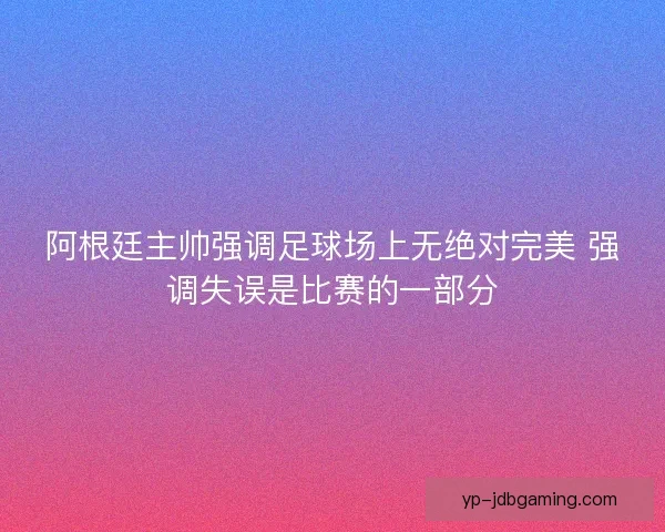 阿根廷主帅强调足球场上无绝对完美 强调失误是比赛的一部分