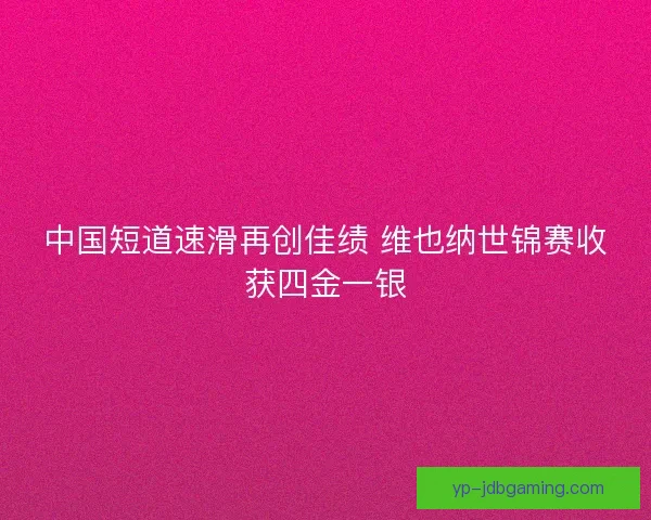 中国短道速滑再创佳绩 维也纳世锦赛收获四金一银