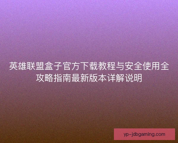 英雄联盟盒子官方下载教程与安全使用全攻略指南最新版本详解说明
