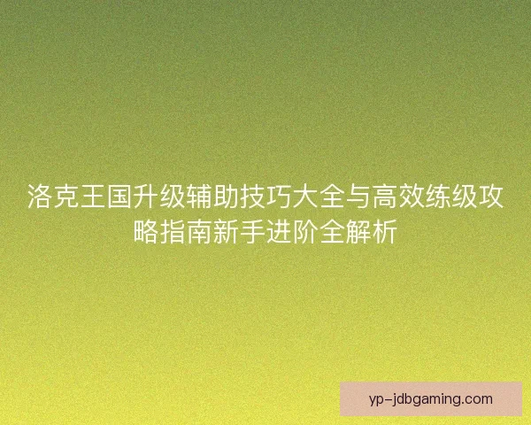 洛克王国升级辅助技巧大全与高效练级攻略指南新手进阶全解析